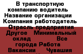 В транспортную компанию водитель › Название организации ­ Компания-работодатель › Отрасль предприятия ­ Другое › Минимальный оклад ­ 55 000 - Все города Работа » Вакансии   . Чувашия респ.,Канаш г.